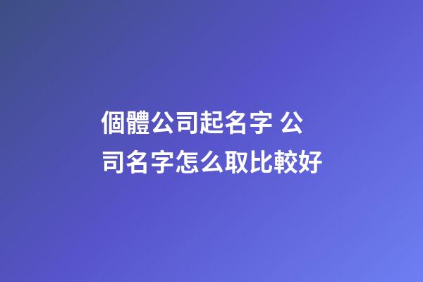 個體公司起名字 公司名字怎么取比較好-第1張-公司起名-玄機派